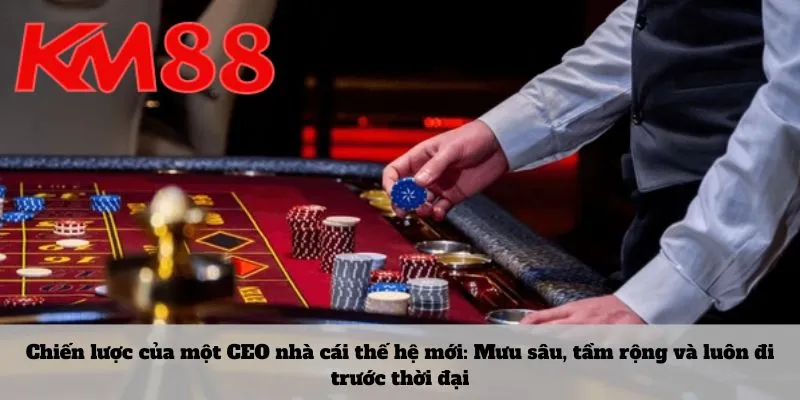 Chiến lược của một CEO nhà cái thế hệ mới: Mưu sâu, tầm rộng và luôn đi trước thời đại