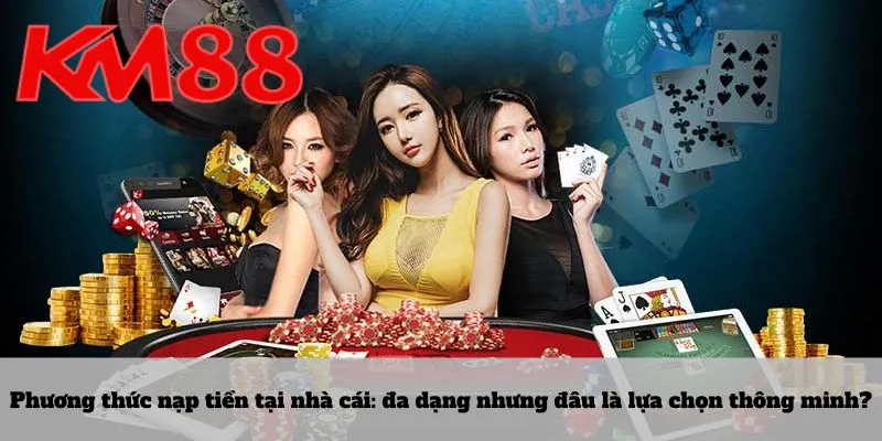 Phương thức nạp tiền tại nhà cái: đa dạng nhưng đâu là lựa chọn thông minh?